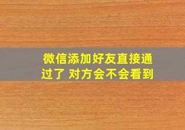 微信添加好友直接通过了 对方会不会看到